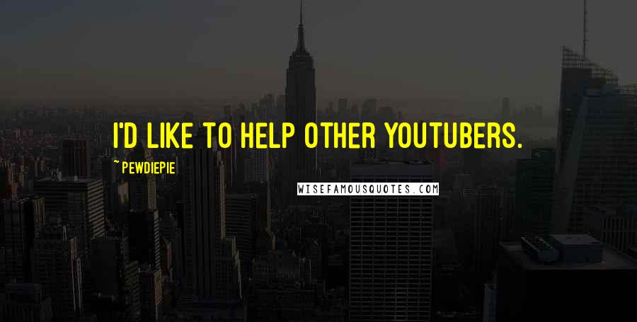 PewDiePie quotes: I'd like to help other YouTubers.