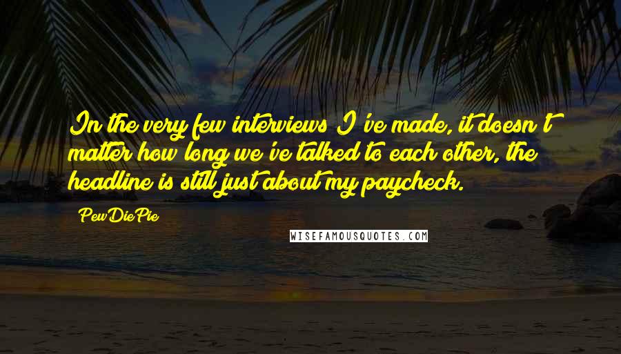 PewDiePie quotes: In the very few interviews I've made, it doesn't matter how long we've talked to each other, the headline is still just about my paycheck.