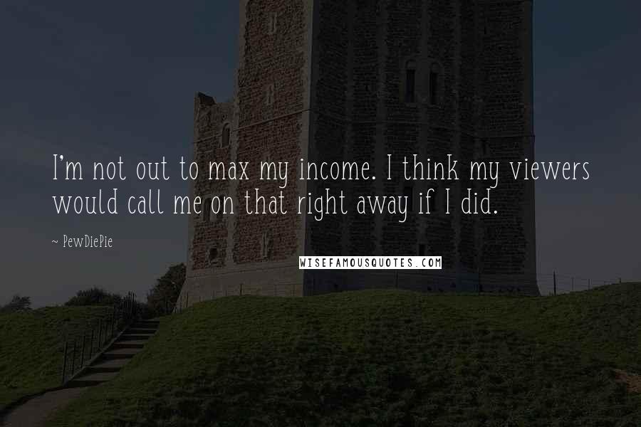 PewDiePie quotes: I'm not out to max my income. I think my viewers would call me on that right away if I did.