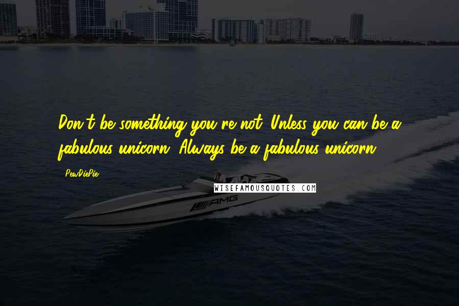 PewDiePie quotes: Don't be something you're not. Unless you can be a fabulous unicorn. Always be a fabulous unicorn.
