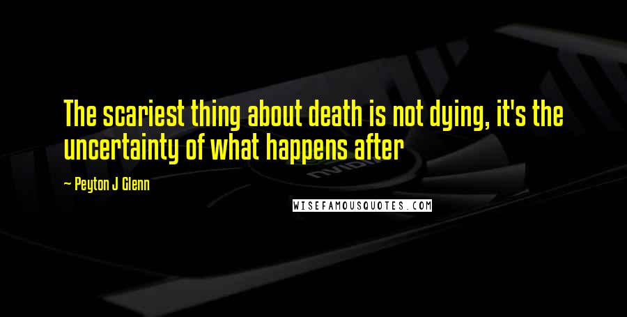 Peyton J Glenn quotes: The scariest thing about death is not dying, it's the uncertainty of what happens after