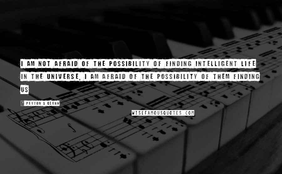 Peyton J Glenn quotes: I am not afraid of the possibility of finding intelligent life in the universe, I am afraid of the possibility of them finding us