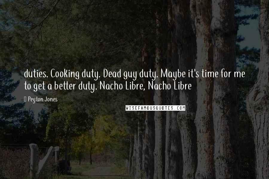 Peyton Jones quotes: duties. Cooking duty. Dead guy duty. Maybe it's time for me to get a better duty. Nacho Libre, Nacho Libre