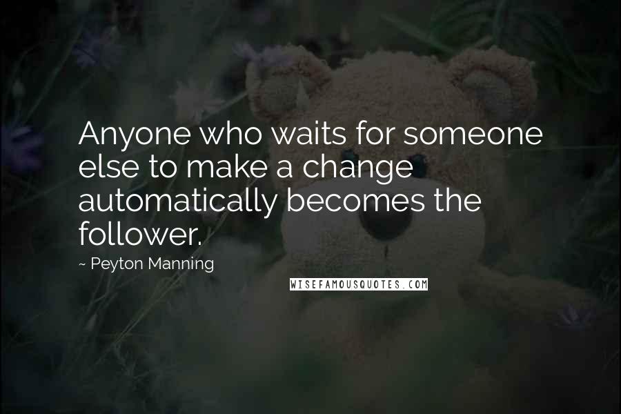 Peyton Manning quotes: Anyone who waits for someone else to make a change automatically becomes the follower.
