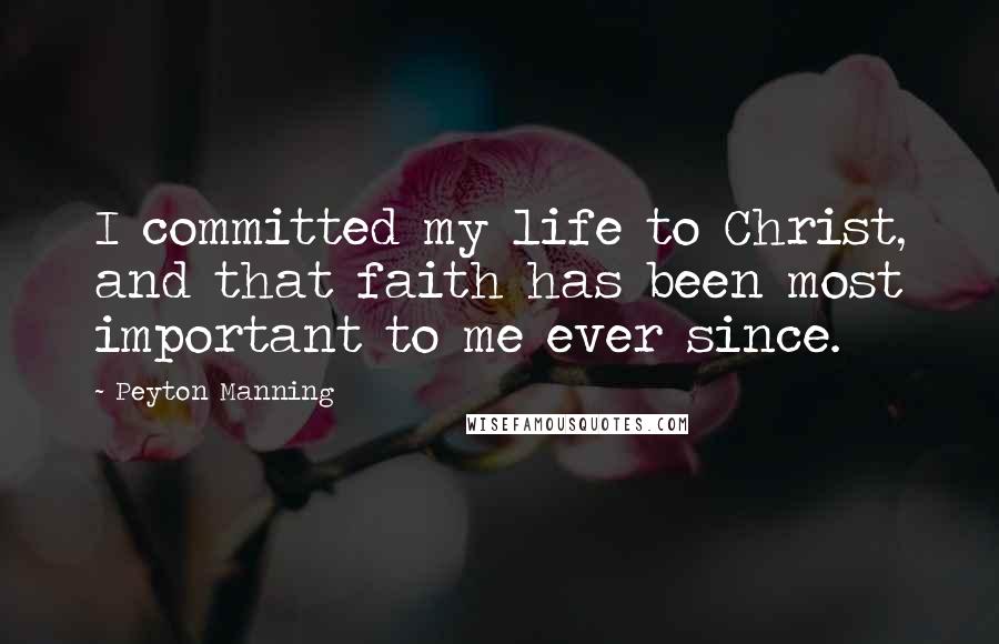 Peyton Manning quotes: I committed my life to Christ, and that faith has been most important to me ever since.