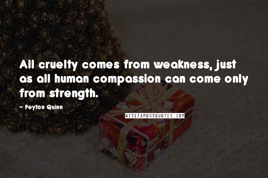 Peyton Quinn quotes: All cruelty comes from weakness, just as all human compassion can come only from strength.