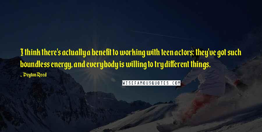 Peyton Reed quotes: I think there's actually a benefit to working with teen actors: they've got such boundless energy, and everybody is willing to try different things.