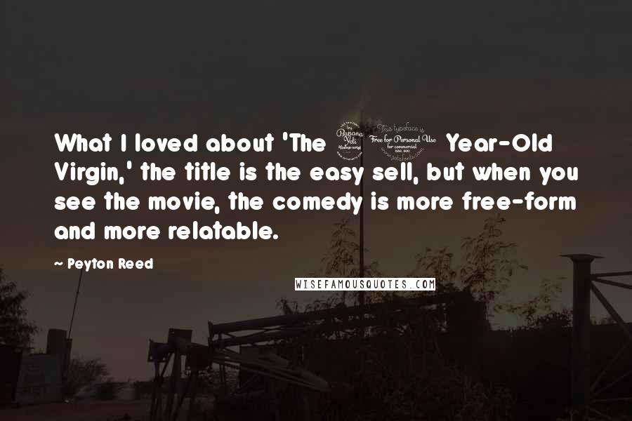 Peyton Reed quotes: What I loved about 'The 40 Year-Old Virgin,' the title is the easy sell, but when you see the movie, the comedy is more free-form and more relatable.