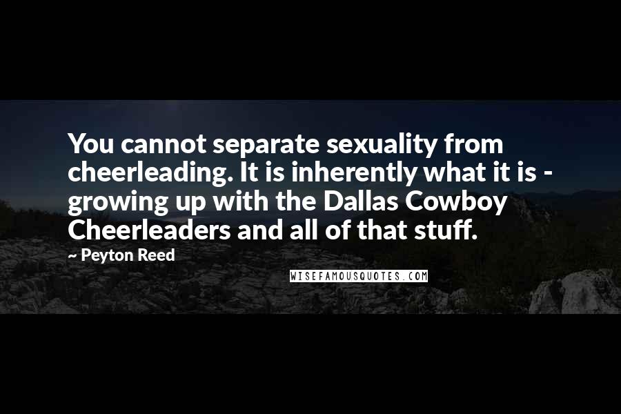 Peyton Reed quotes: You cannot separate sexuality from cheerleading. It is inherently what it is - growing up with the Dallas Cowboy Cheerleaders and all of that stuff.