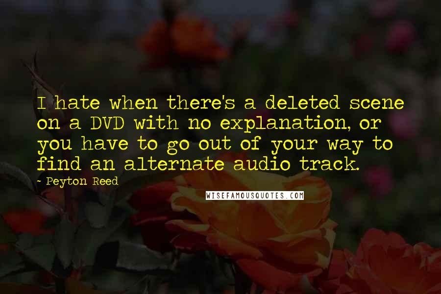 Peyton Reed quotes: I hate when there's a deleted scene on a DVD with no explanation, or you have to go out of your way to find an alternate audio track.