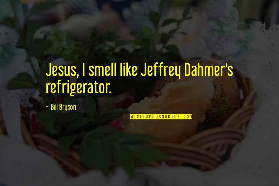 Pezzetti Espresso Quotes By Bill Bryson: Jesus, I smell like Jeffrey Dahmer's refrigerator. Pezzetti Espresso Quotes By Bill Bryson: Jesus, I smell like Jeffrey Dahmer's refrigerator.