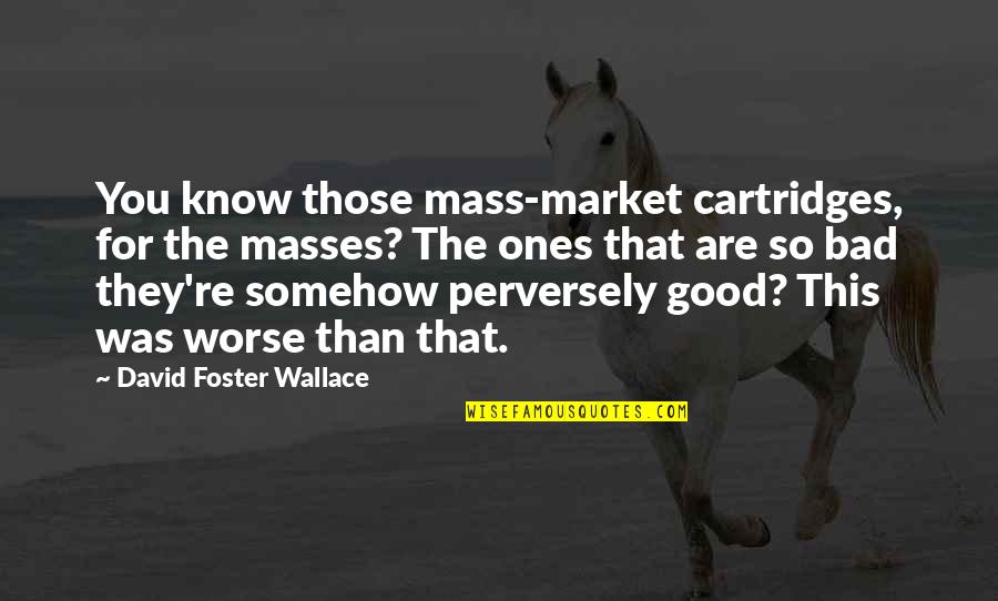 Pezzuto V Quotes By David Foster Wallace: You know those mass-market cartridges, for the masses? Pezzuto V Quotes By David Foster Wallace: You know those mass-market cartridges, for the masses?