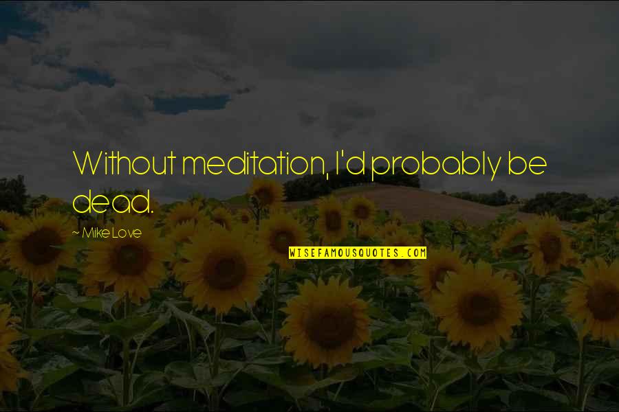 Pfander Center Quotes By Mike Love: Without meditation, I'd probably be dead.