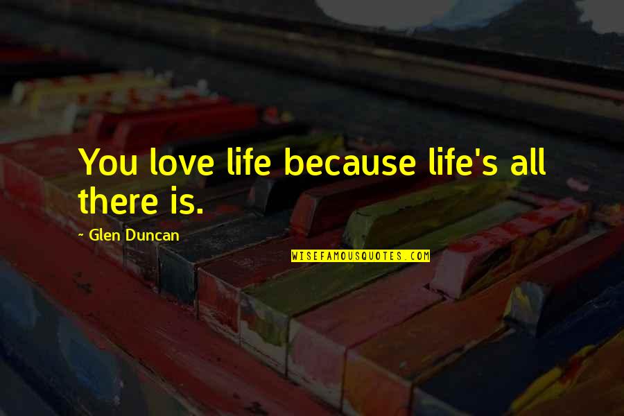 Pfarrkirchen Quotes By Glen Duncan: You love life because life's all there is. Pfarrkirchen Quotes By Glen Duncan: You love life because life's all there is.