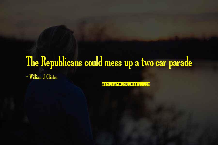 Pfaugh Quotes By William J. Clinton: The Republicans could mess up a two car