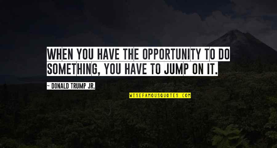 Pfirsichbaum Kaufen Quotes By Donald Trump Jr.: When you have the opportunity to do something, Pfirsichbaum Kaufen Quotes By Donald Trump Jr.: When you have the opportunity to do something,