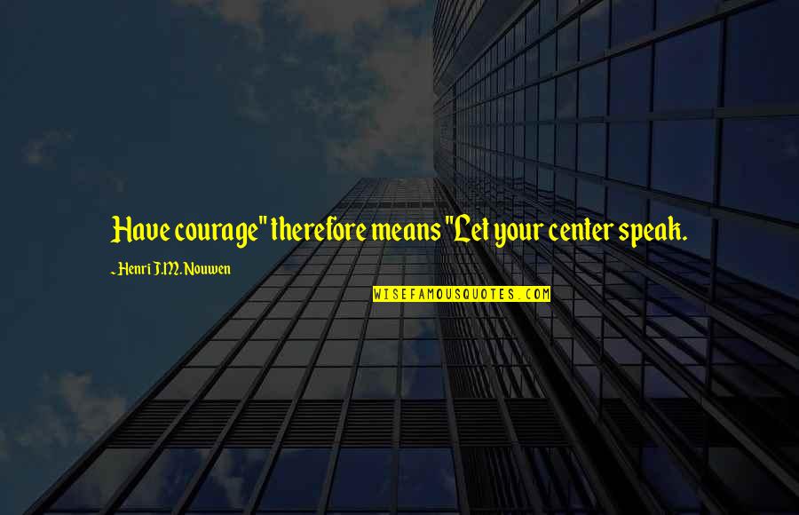 Pfoutz Meeting Quotes By Henri J.M. Nouwen: Have courage" therefore means "Let your center speak. Pfoutz Meeting Quotes By Henri J.M. Nouwen: Have courage" therefore means "Let your center speak.