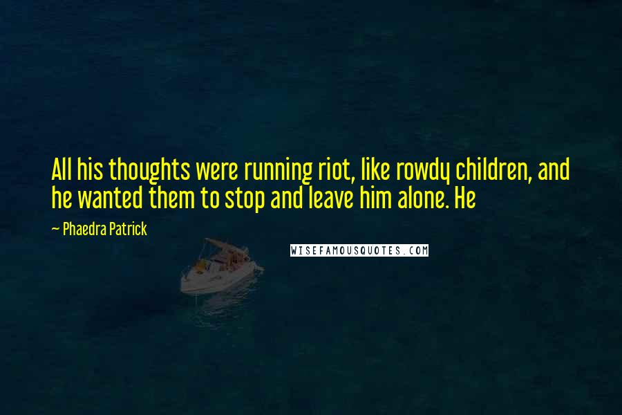 Phaedra Patrick quotes: All his thoughts were running riot, like rowdy children, and he wanted them to stop and leave him alone. He