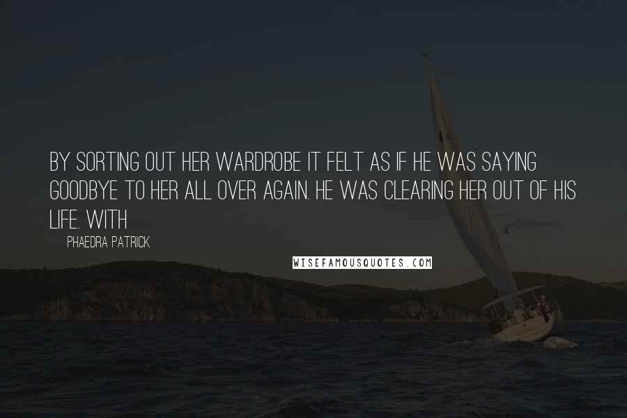 Phaedra Patrick quotes: By sorting out her wardrobe it felt as if he was saying goodbye to her all over again. He was clearing her out of his life. With