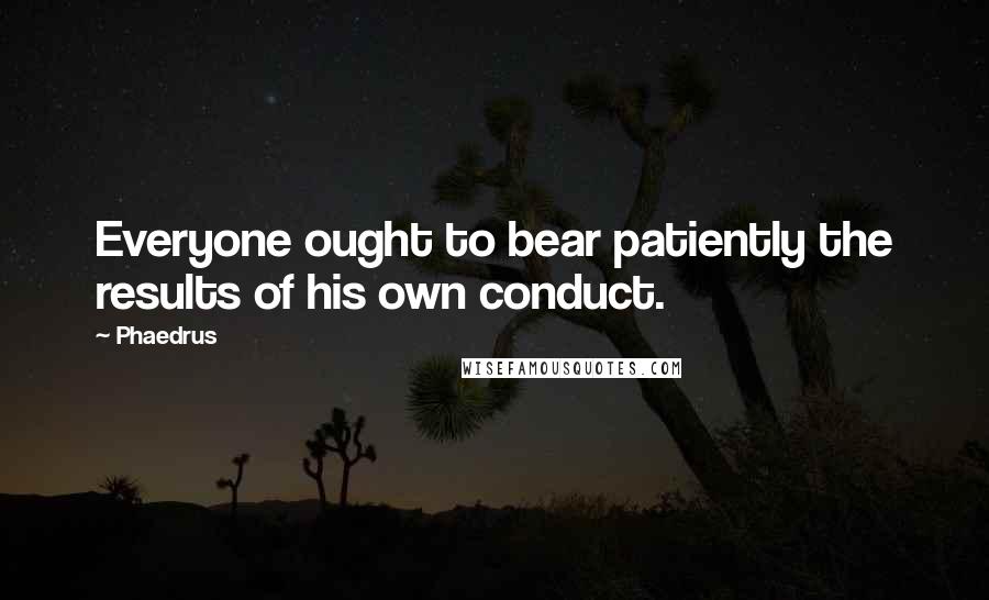 Phaedrus quotes: Everyone ought to bear patiently the results of his own conduct.