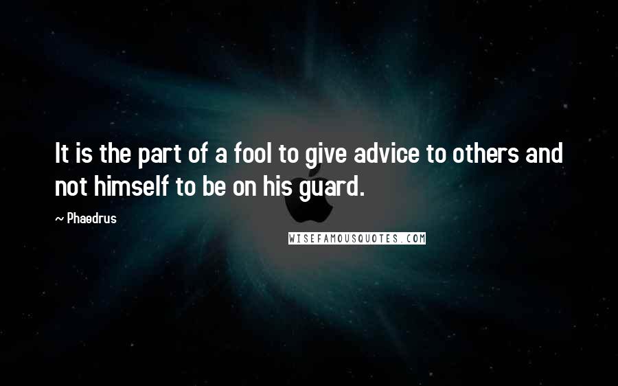 Phaedrus quotes: It is the part of a fool to give advice to others and not himself to be on his guard.