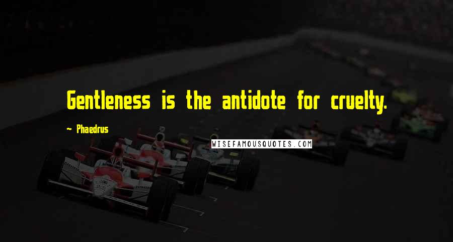 Phaedrus quotes: Gentleness is the antidote for cruelty.