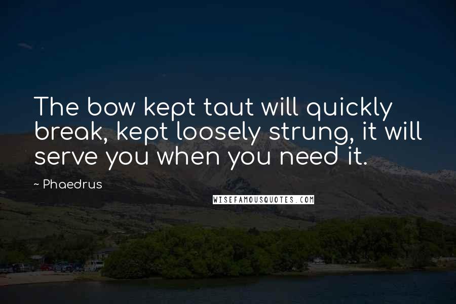 Phaedrus quotes: The bow kept taut will quickly break, kept loosely strung, it will serve you when you need it.