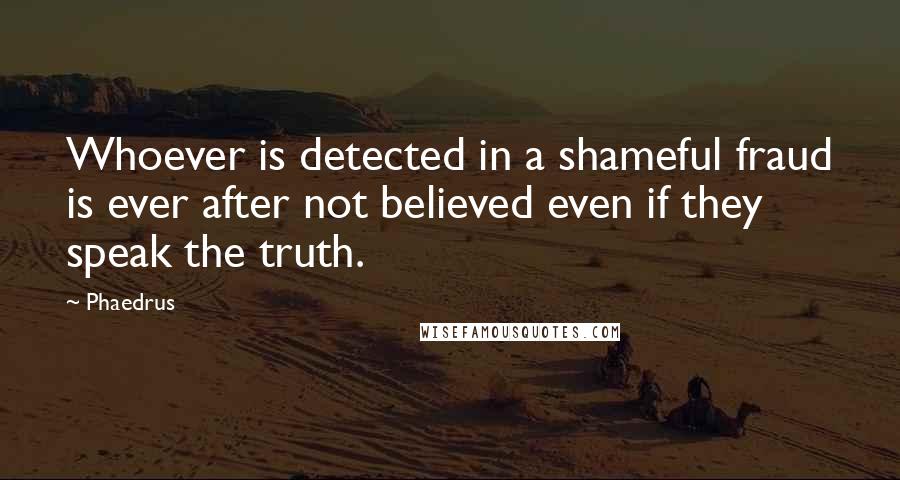 Phaedrus quotes: Whoever is detected in a shameful fraud is ever after not believed even if they speak the truth.