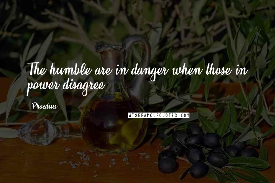 Phaedrus quotes: The humble are in danger when those in power disagree.