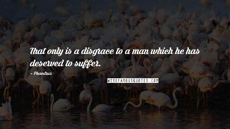 Phaedrus quotes: That only is a disgrace to a man which he has deserved to suffer.