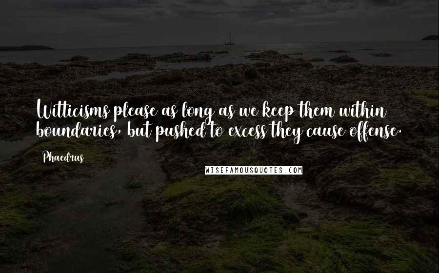 Phaedrus quotes: Witticisms please as long as we keep them within boundaries, but pushed to excess they cause offense. Phaedrus quotes: Witticisms please as long as we keep them within boundaries, but pushed to excess they cause offense.
