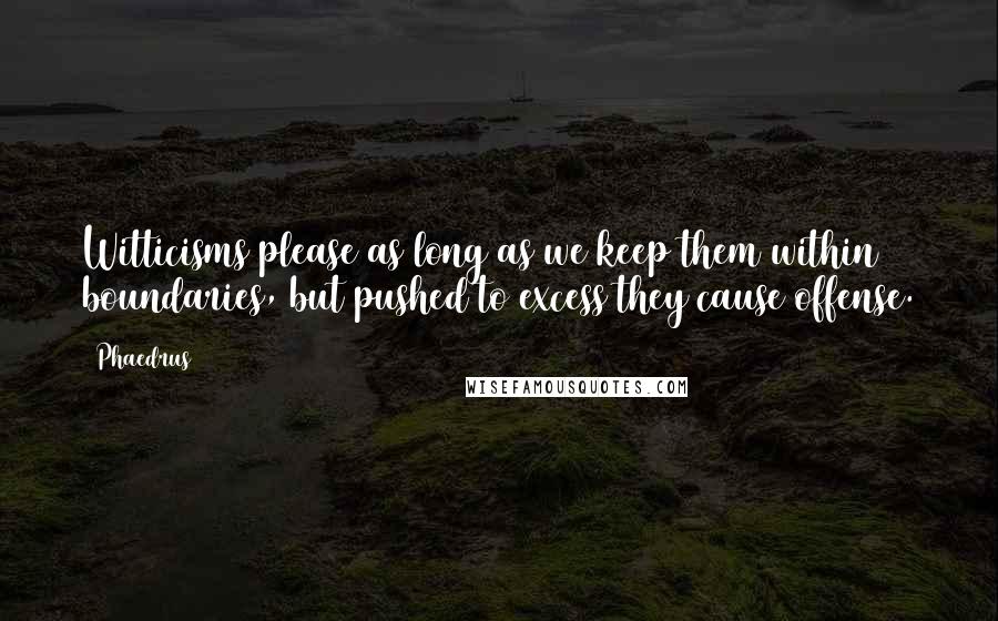 Phaedrus quotes: Witticisms please as long as we keep them within boundaries, but pushed to excess they cause offense.