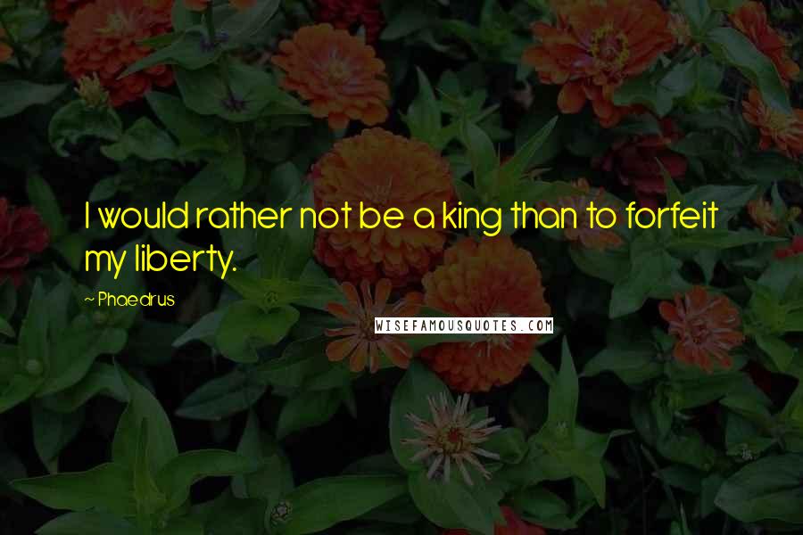 Phaedrus quotes: I would rather not be a king than to forfeit my liberty.