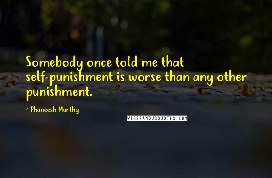 Phaneesh Murthy quotes: Somebody once told me that self-punishment is worse than any other punishment.