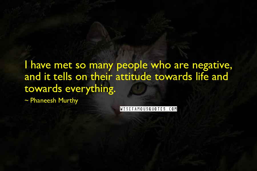 Phaneesh Murthy quotes: I have met so many people who are negative, and it tells on their attitude towards life and towards everything.