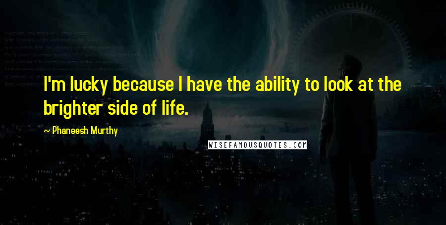 Phaneesh Murthy quotes: I'm lucky because I have the ability to look at the brighter side of life.