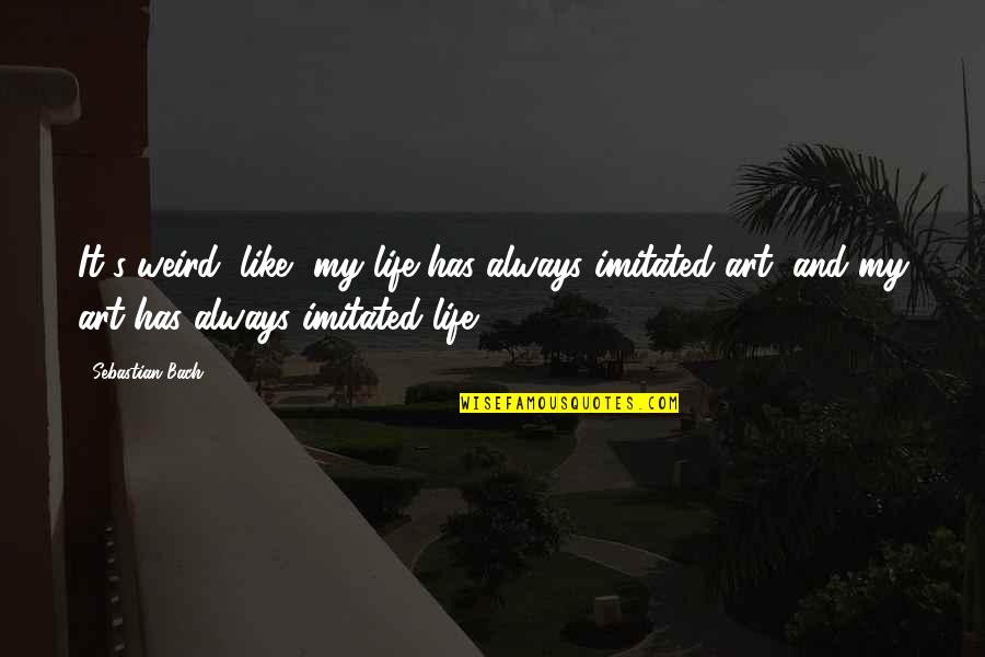 Phantasie Jay Quotes By Sebastian Bach: It's weird, like, my life has always imitated Phantasie Jay Quotes By Sebastian Bach: It's weird, like, my life has always imitated