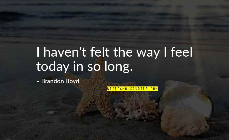 Phantasmagoric Inferno Quotes By Brandon Boyd: I haven't felt the way I feel today Phantasmagoric Inferno Quotes By Brandon Boyd: I haven't felt the way I feel today
