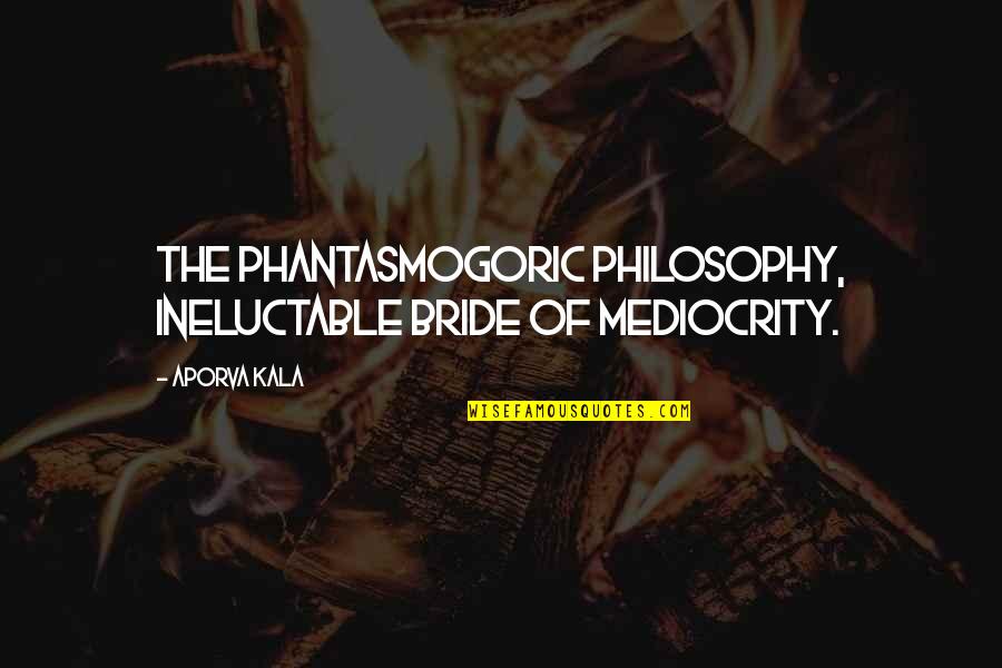 Phantasmogoric Quotes By Aporva Kala: The phantasmogoric philosophy, ineluctable bride of mediocrity.