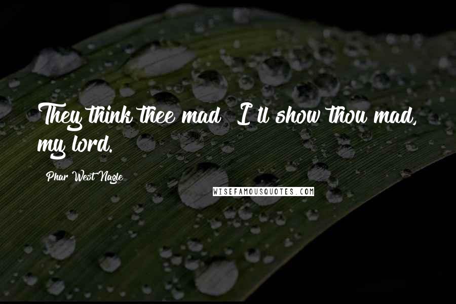 Phar West Nagle quotes: They think thee mad? I'll show thou mad, my lord.