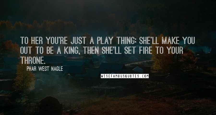Phar West Nagle quotes: To her you're just a play thing; she'll make you out to be a king, then she'll set fire to your throne.