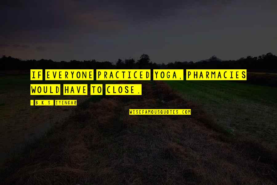 Pharmacy Quotes By B.K.S. Iyengar: If everyone practiced yoga, pharmacies would have to