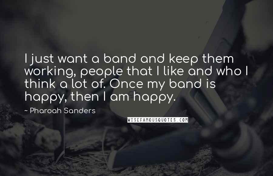 Pharoah Sanders quotes: I just want a band and keep them working, people that I like and who I think a lot of. Once my band is happy, then I am happy.