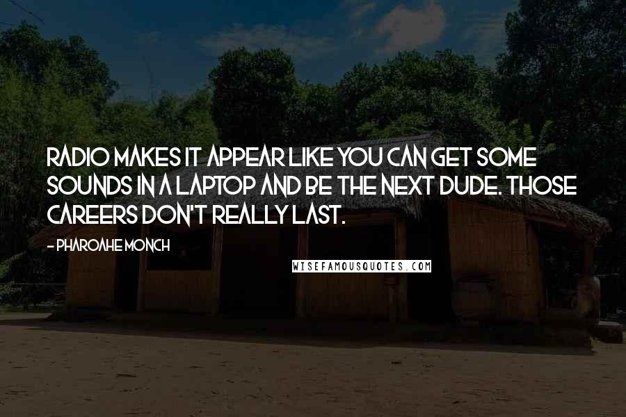 Pharoahe Monch quotes: Radio makes it appear like you can get some sounds in a laptop and be the next dude. Those careers don't really last.
