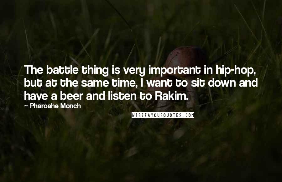 Pharoahe Monch quotes: The battle thing is very important in hip-hop, but at the same time, I want to sit down and have a beer and listen to Rakim.