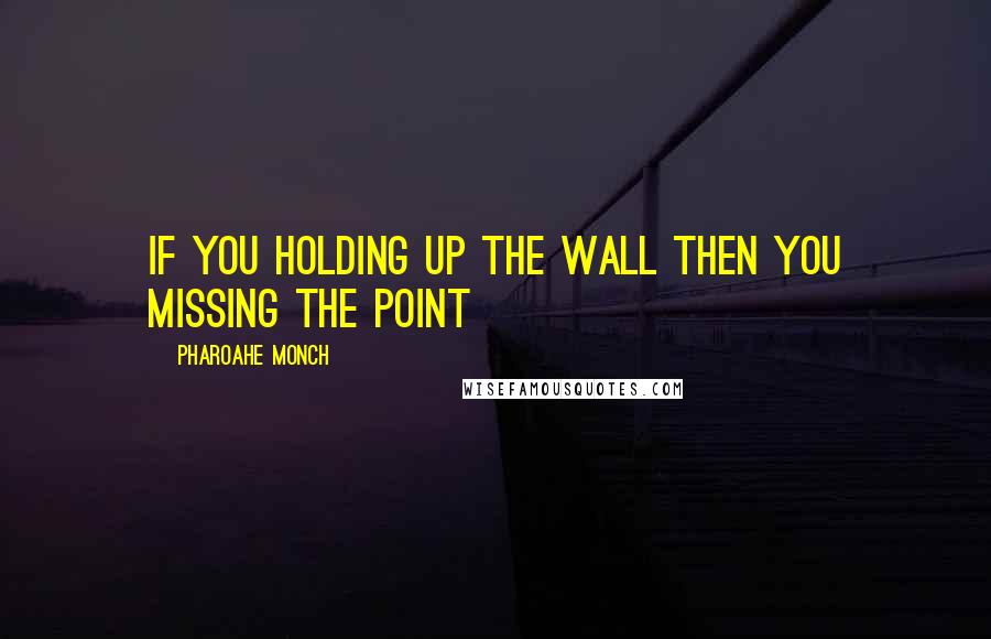 Pharoahe Monch quotes: If you holding up the wall then you missing the point