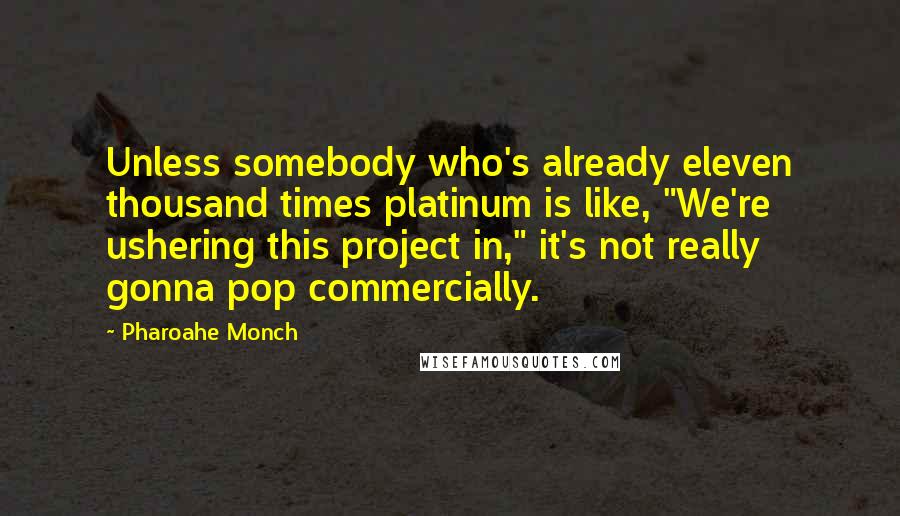 Pharoahe Monch quotes: Unless somebody who's already eleven thousand times platinum is like, "We're ushering this project in," it's not really gonna pop commercially. Pharoahe Monch quotes: Unless somebody who's already eleven thousand times platinum is like, "We're ushering this project in," it's not really gonna pop commercially.