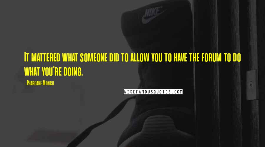 Pharoahe Monch quotes: It mattered what someone did to allow you to have the forum to do what you're doing.