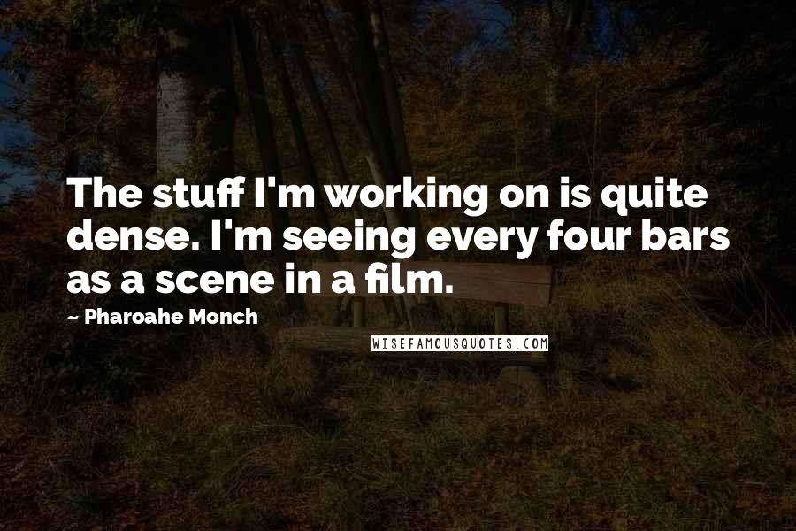 Pharoahe Monch quotes: The stuff I'm working on is quite dense. I'm seeing every four bars as a scene in a film.