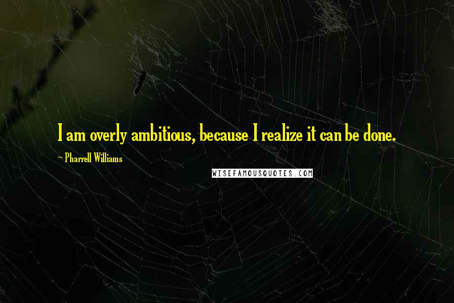 Pharrell Williams quotes: I am overly ambitious, because I realize it can be done.